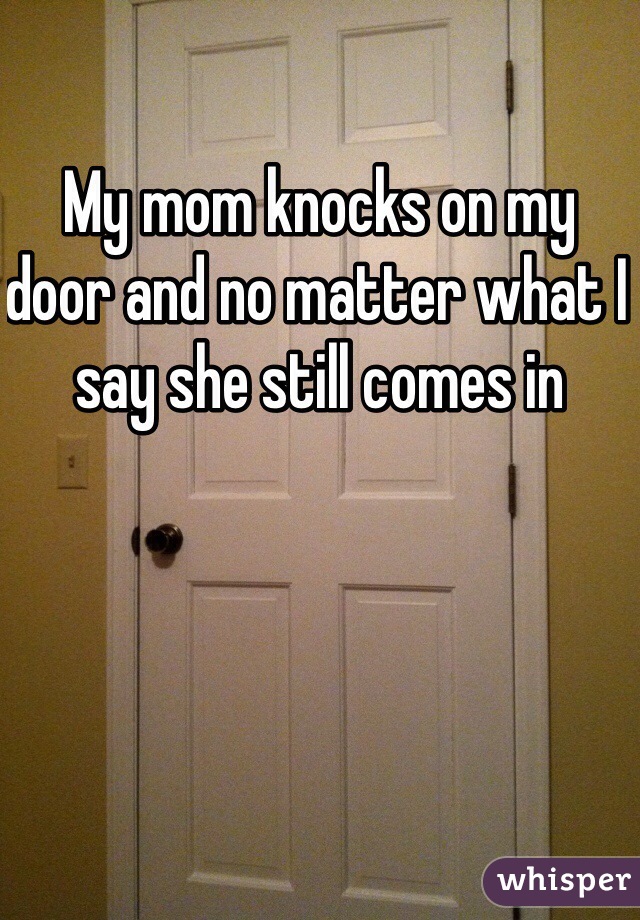 My mom knocks on my door and no matter what I say she still comes in 