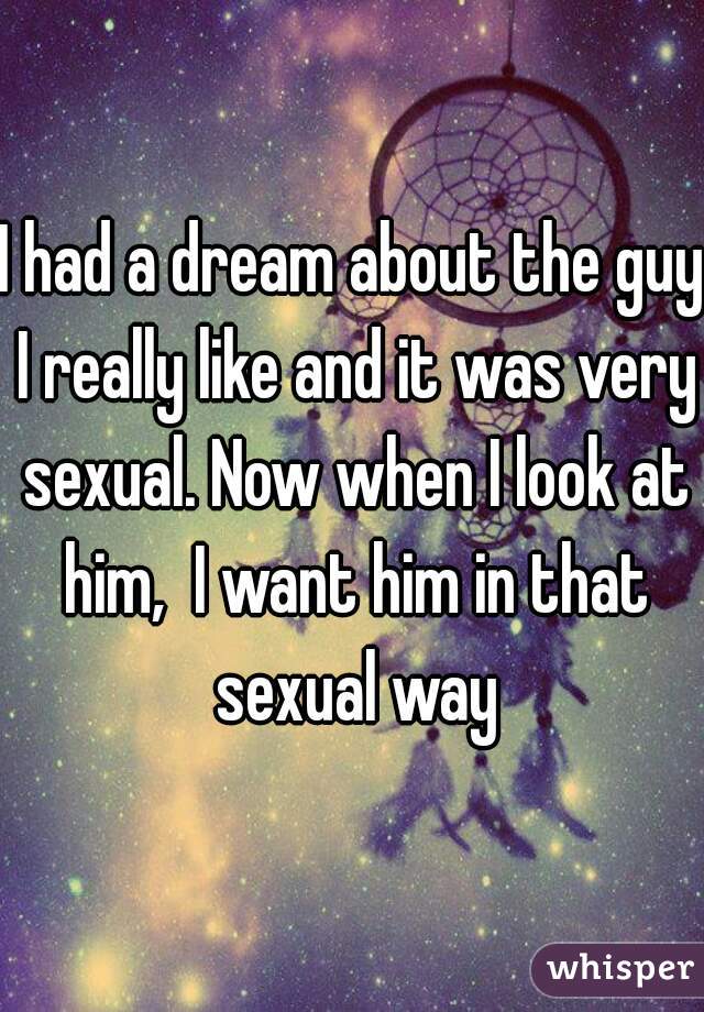 I had a dream about the guy I really like and it was very sexual. Now when I look at him,  I want him in that sexual way
