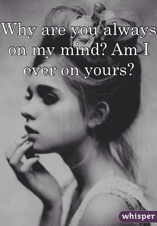 Why are you always on my mind? Am I ever on yours?