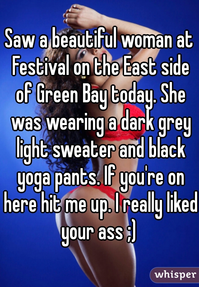 Saw a beautiful woman at Festival on the East side of Green Bay today. She was wearing a dark grey light sweater and black yoga pants. If you're on here hit me up. I really liked your ass ;) 