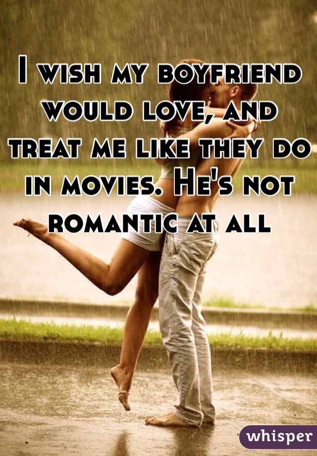 I wish my boyfriend would love, and treat me like they do in movies. He's not romantic at all 