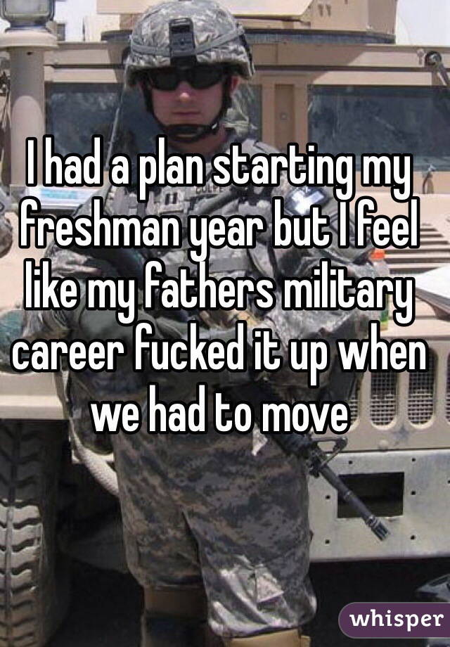 I had a plan starting my freshman year but I feel like my fathers military career fucked it up when we had to move 