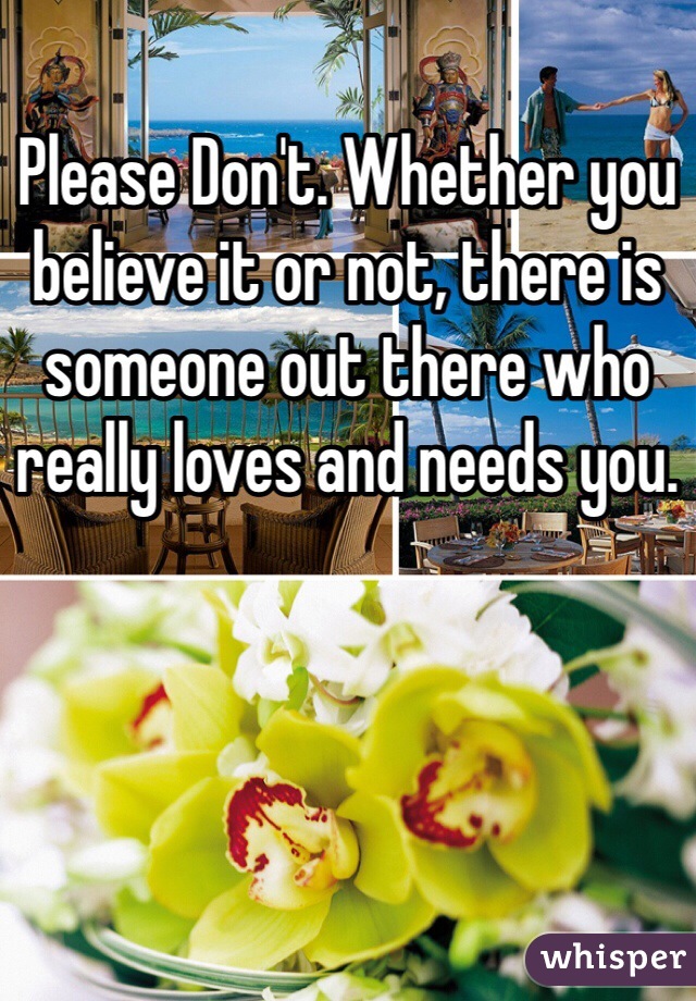 Please Don't. Whether you believe it or not, there is someone out there who really loves and needs you. 