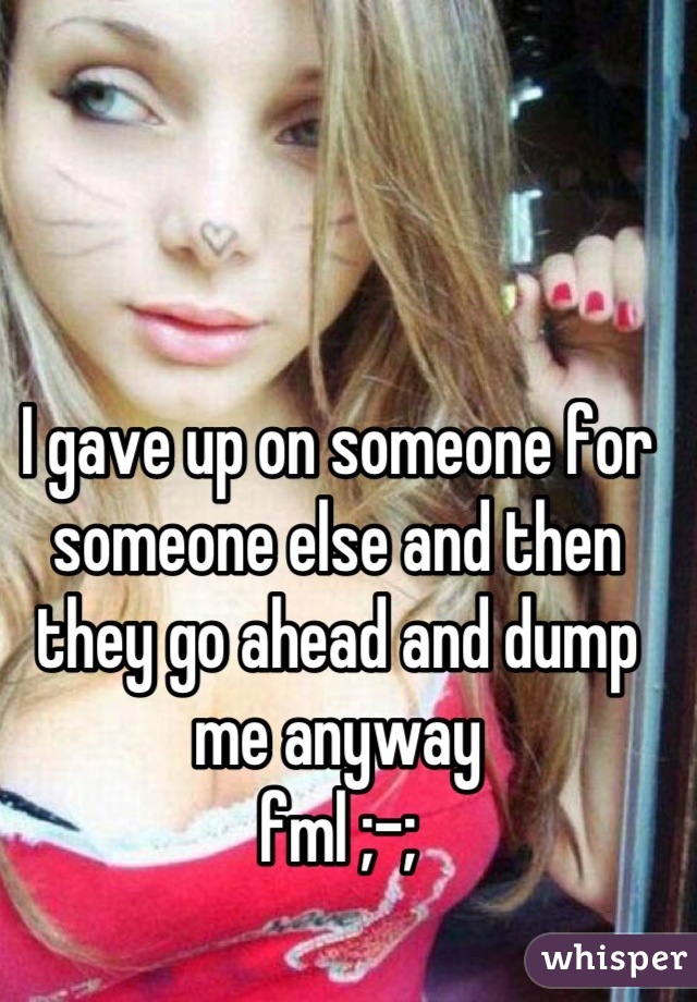 I gave up on someone for someone else and then they go ahead and dump me anyway
fml ;-;