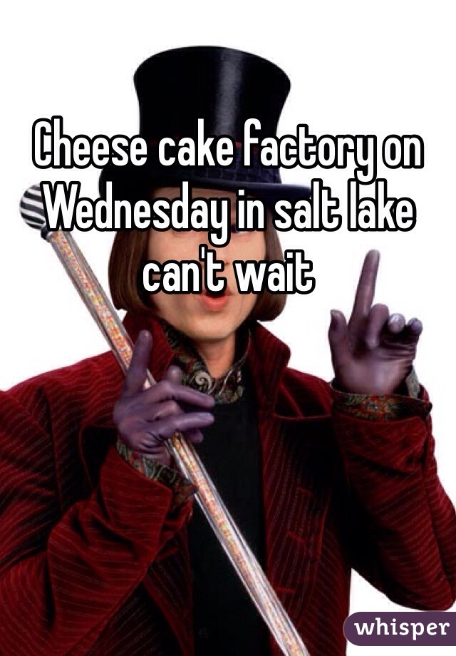 Cheese cake factory on Wednesday in salt lake can't wait 