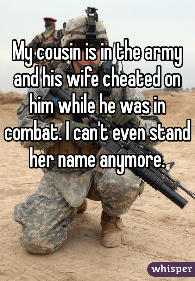 My cousin is in the army and his wife cheated on him while he was in combat. I can't even stand her name anymore.