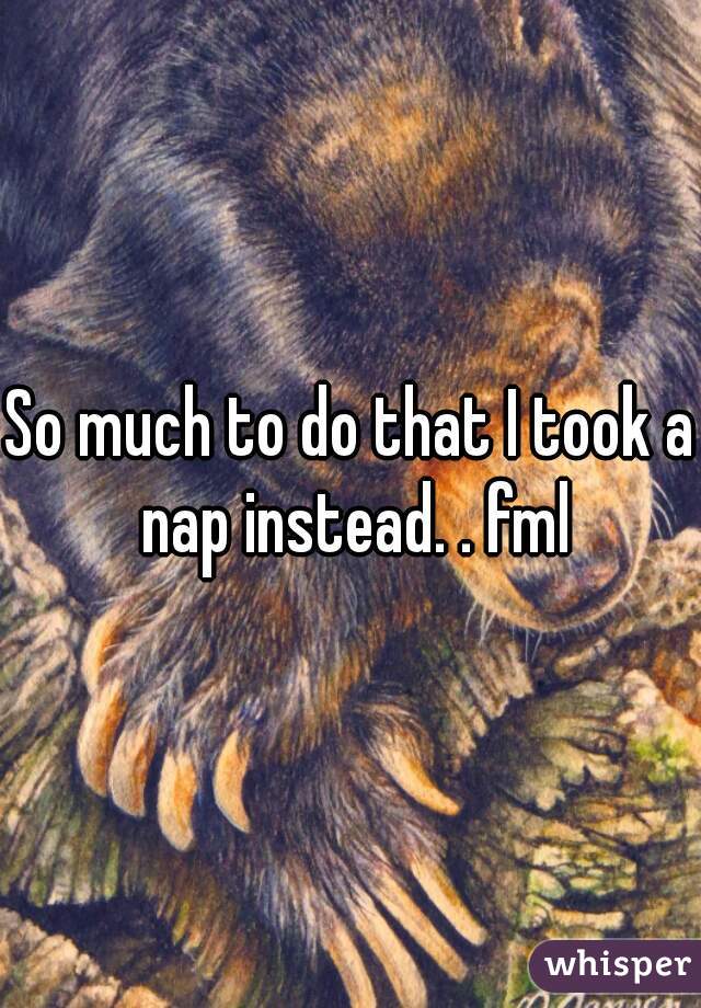 So much to do that I took a nap instead. . fml