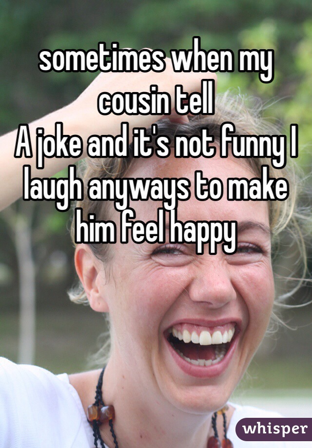 sometimes when my cousin tell
A joke and it's not funny I laugh anyways to make him feel happy