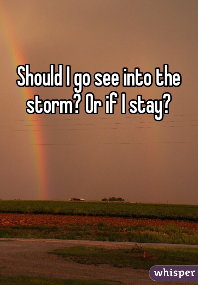 Should I go see into the storm? Or if I stay? 