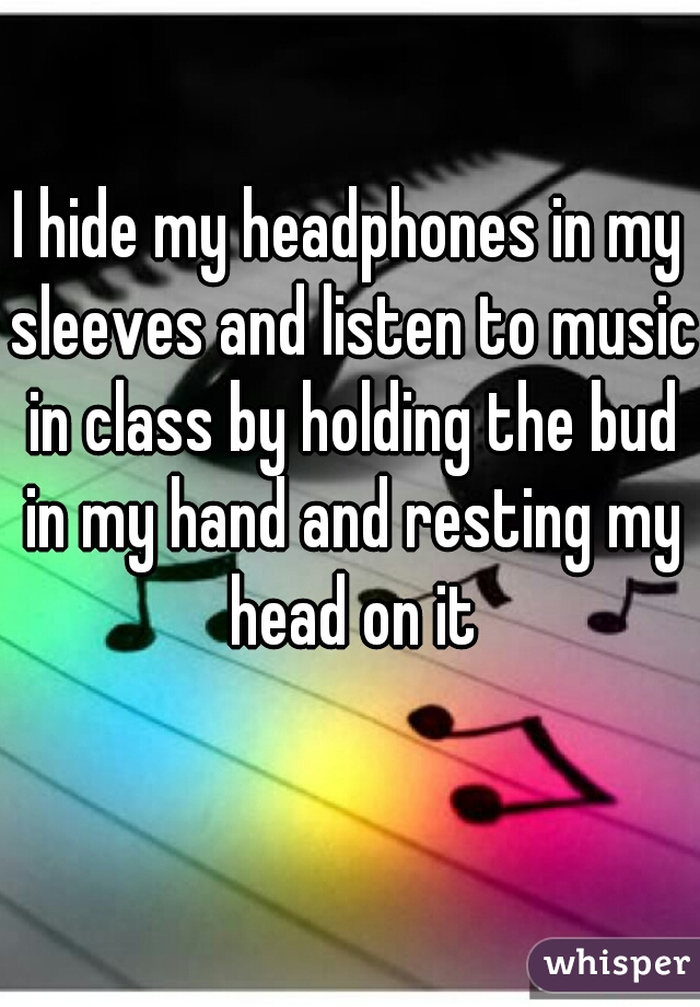 I hide my headphones in my sleeves and listen to music in class by holding the bud in my hand and resting my head on it