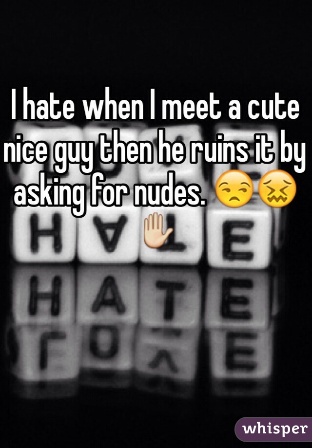 I hate when I meet a cute nice guy then he ruins it by asking for nudes. 😒😖✋