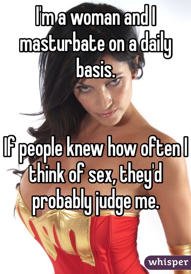 I'm a woman and I masturbate on a daily basis. 


If people knew how often I think of sex, they'd probably judge me. 