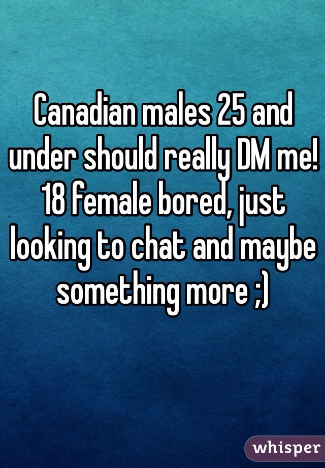 Canadian males 25 and under should really DM me!
18 female bored, just looking to chat and maybe something more ;)