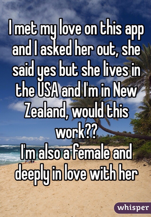 I met my love on this app and I asked her out, she said yes but she lives in the USA and I'm in New Zealand, would this work?? 
I'm also a female and deeply in love with her