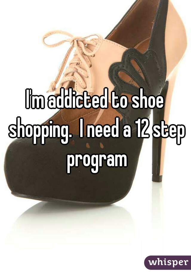 I'm addicted to shoe shopping.  I need a 12 step program