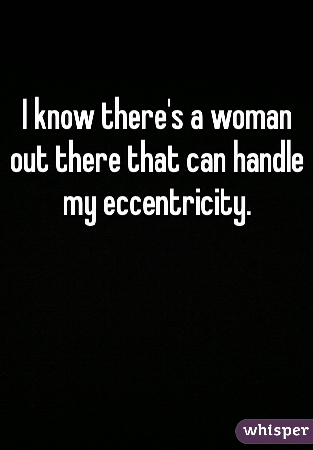 I know there's a woman out there that can handle my eccentricity.