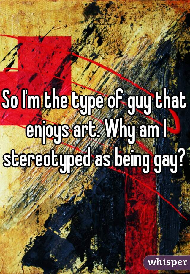 So I'm the type of guy that enjoys art. Why am I stereotyped as being gay? 