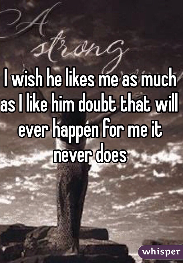 I wish he likes me as much as I like him doubt that will ever happen for me it never does 