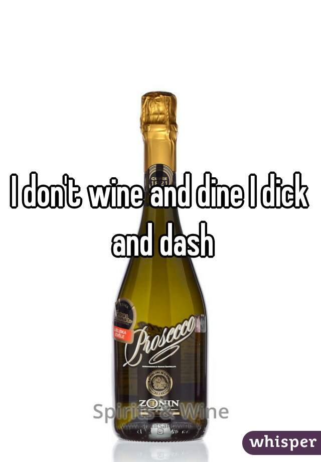 I don't wine and dine I dick and dash