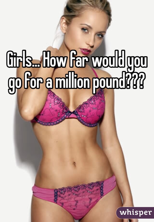Girls... How far would you go for a million pound??? 