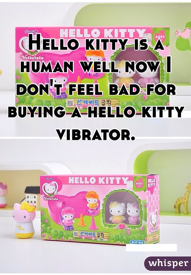 Hello kitty is a human well now I don't feel bad for buying a hello kitty vibrator. 