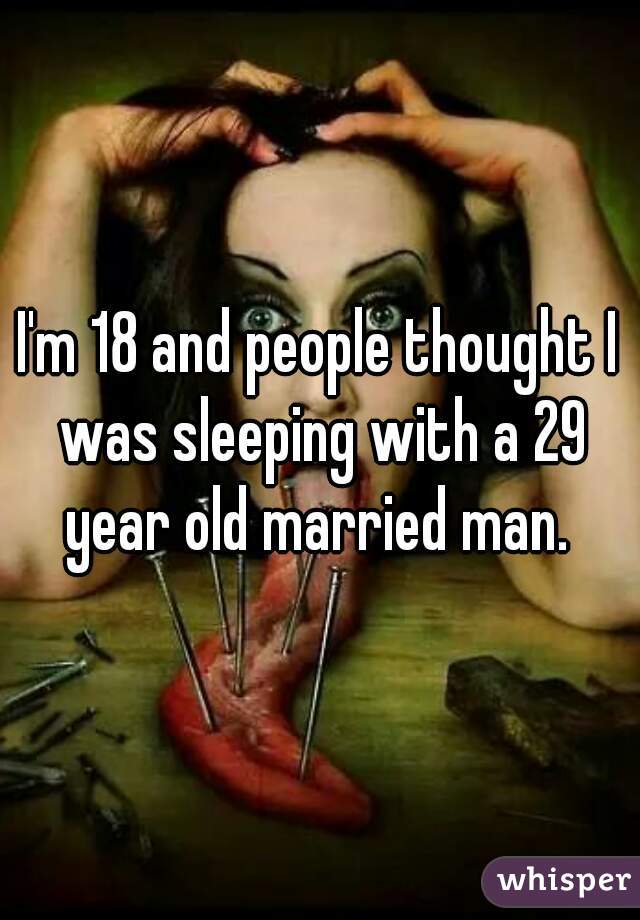 I'm 18 and people thought I was sleeping with a 29 year old married man. 
