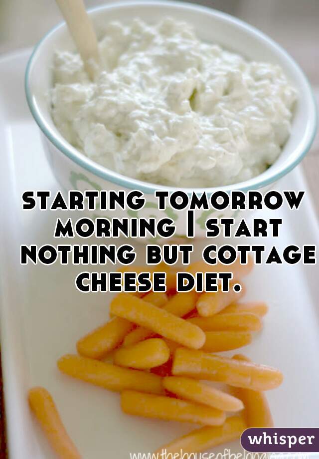 starting tomorrow morning I start nothing but cottage cheese diet.  
