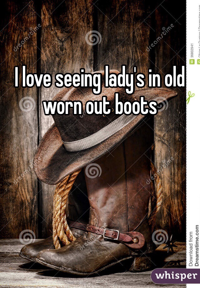 I love seeing lady's in old worn out boots