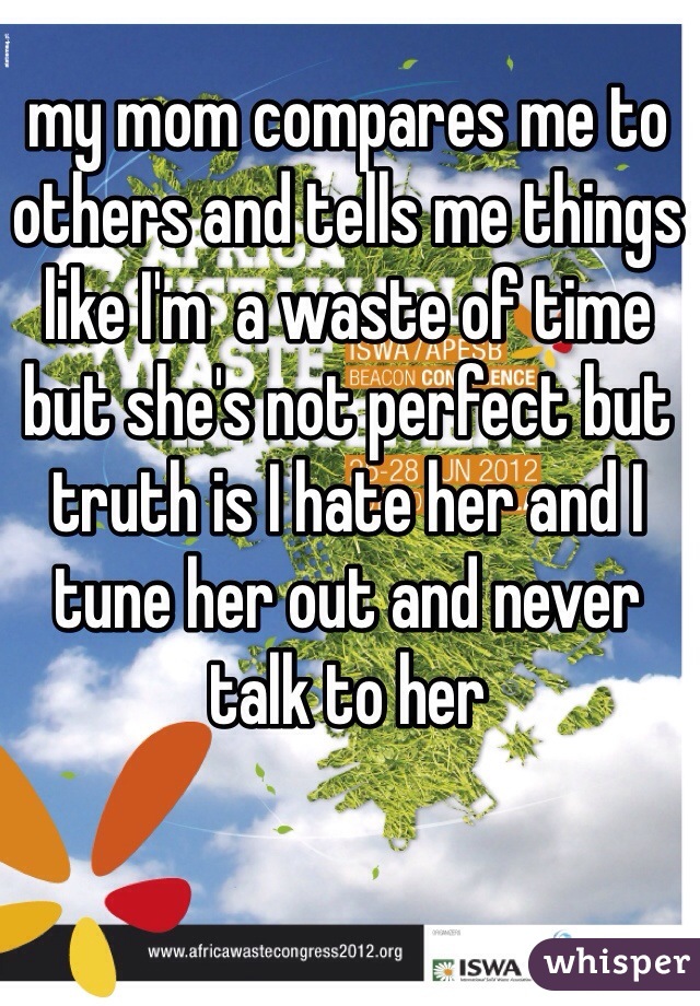 my mom compares me to others and tells me things like I'm  a waste of time but she's not perfect but truth is I hate her and I tune her out and never talk to her