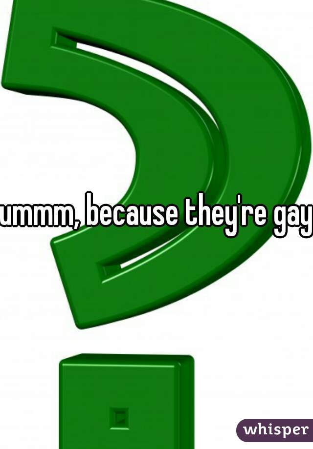 ummm, because they're gay.