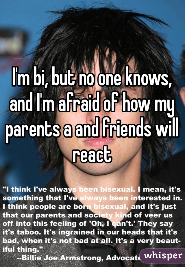I'm bi, but no one knows, and I'm afraid of how my parents a and friends will react