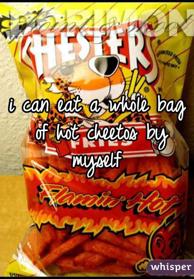 i can eat a whole bag of hot cheetos by myself 