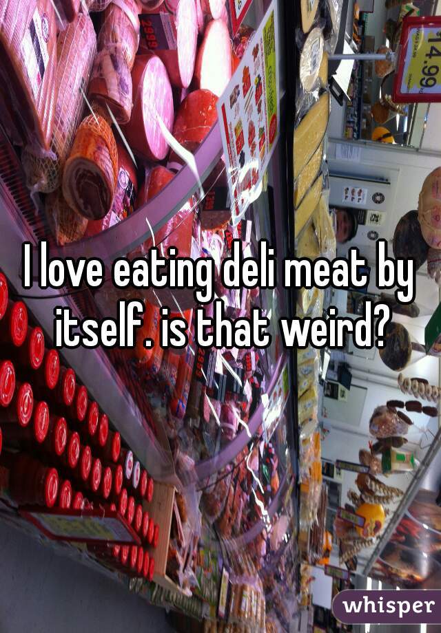 I love eating deli meat by itself. is that weird?