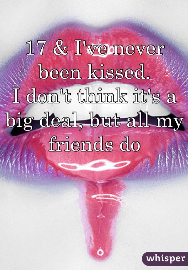 17 & I've never been kissed. 
I don't think it's a big deal, but all my friends do 