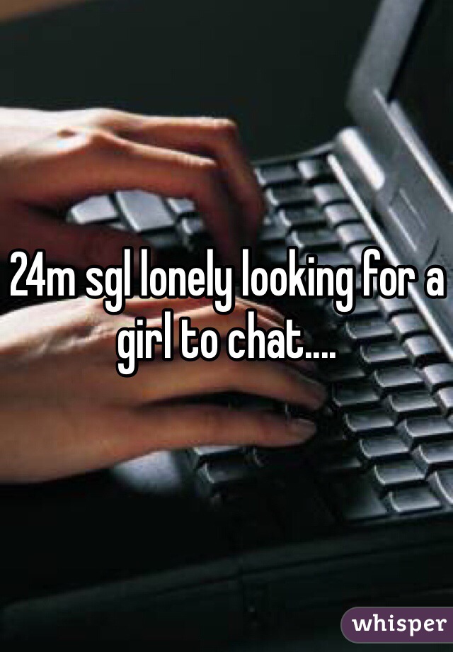 24m sgl lonely looking for a girl to chat....
