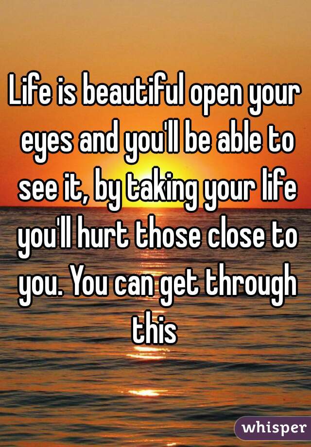 Life is beautiful open your eyes and you'll be able to see it, by taking your life you'll hurt those close to you. You can get through this 