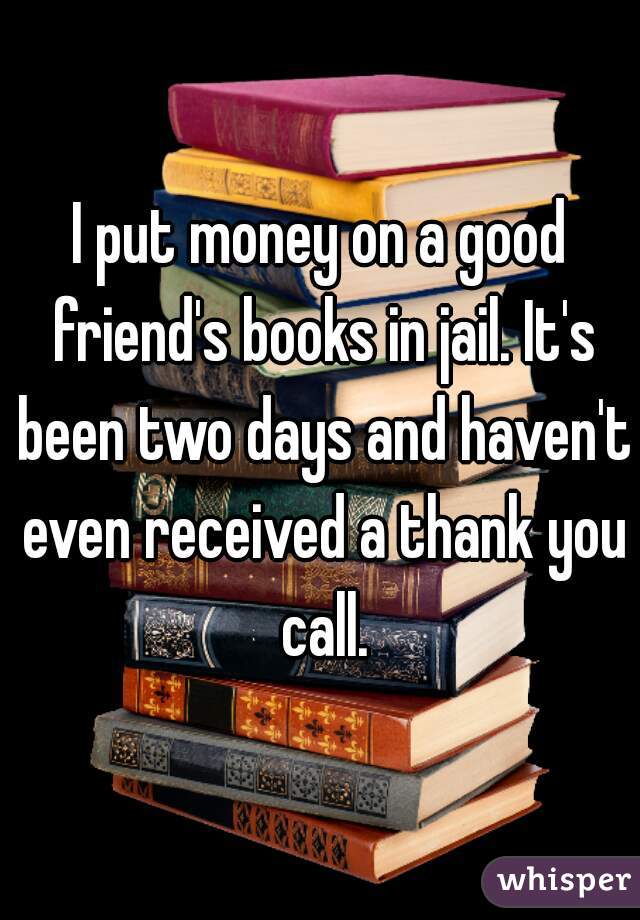 I put money on a good friend's books in jail. It's been two days and haven't even received a thank you call.