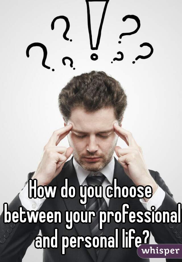 How do you choose between your professional and personal life?