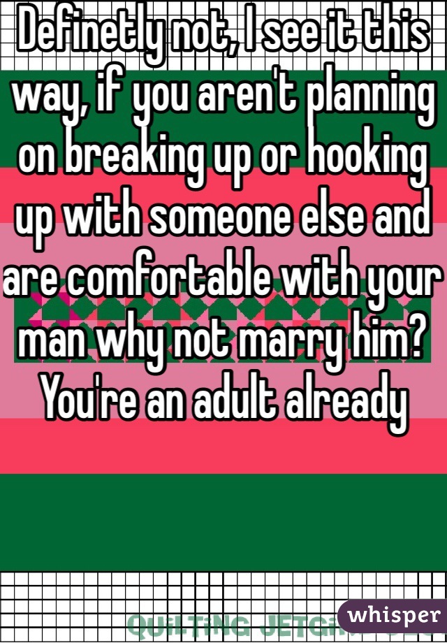 Definetly not, I see it this way, if you aren't planning on breaking up or hooking up with someone else and are comfortable with your man why not marry him? You're an adult already