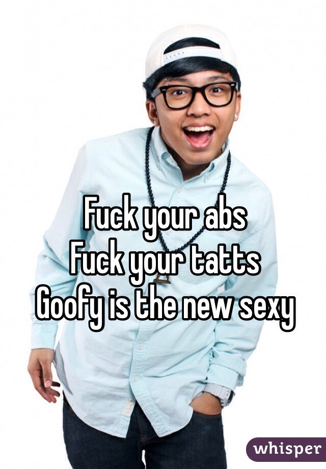 Fuck your abs
Fuck your tatts
Goofy is the new sexy