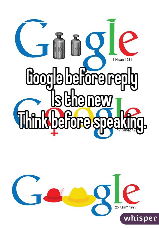 Google before reply 
Is the new
Think before speaking. 