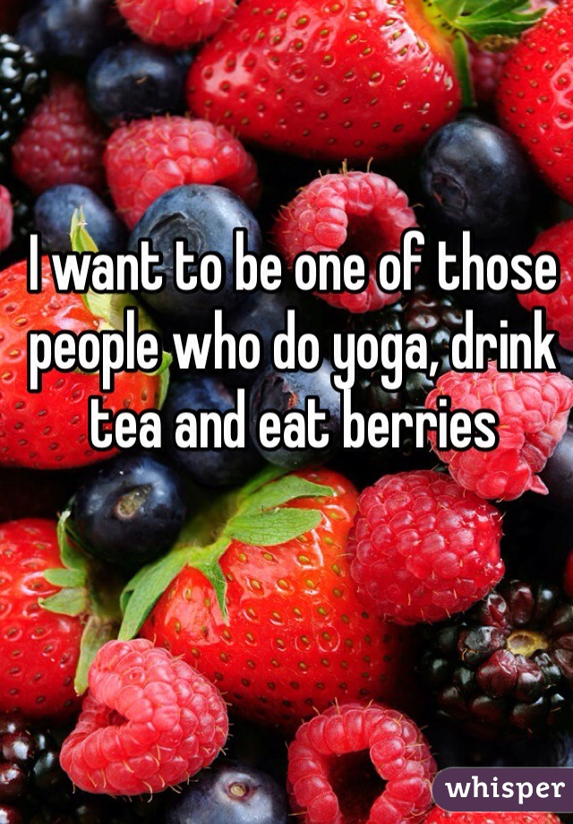 I want to be one of those people who do yoga, drink tea and eat berries