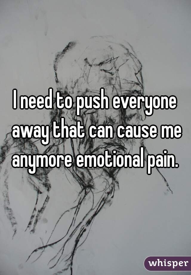 I need to push everyone away that can cause me anymore emotional pain. 