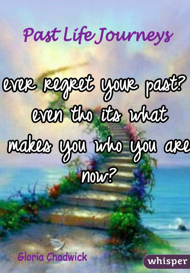 ever regret your past? even tho its what makes you who you are now?