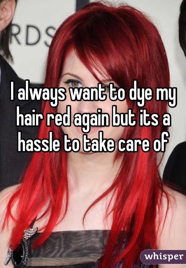 I always want to dye my hair red again but its a hassle to take care of 