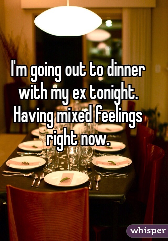 I'm going out to dinner with my ex tonight. Having mixed feelings right now. 