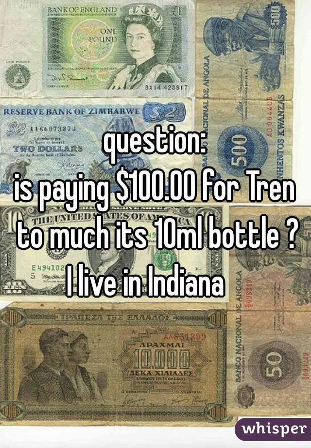 question:
is paying $100.00 for Tren to much its 10ml bottle ?

I live in Indiana   