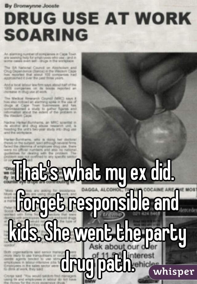 That's what my ex did.  forget responsible and kids. She went the party drug path.