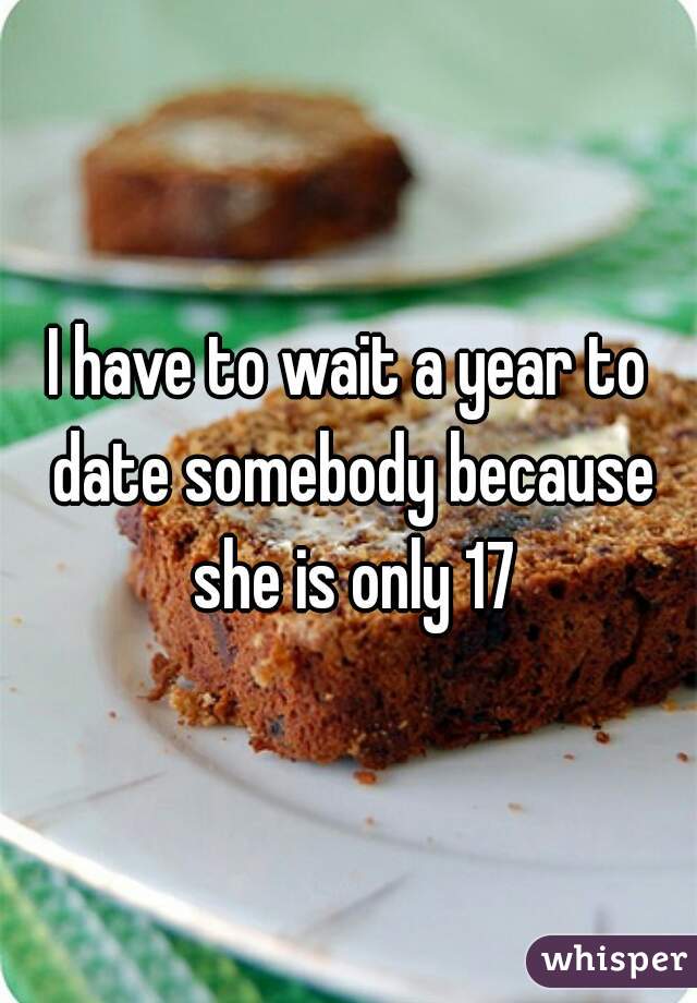 I have to wait a year to date somebody because she is only 17