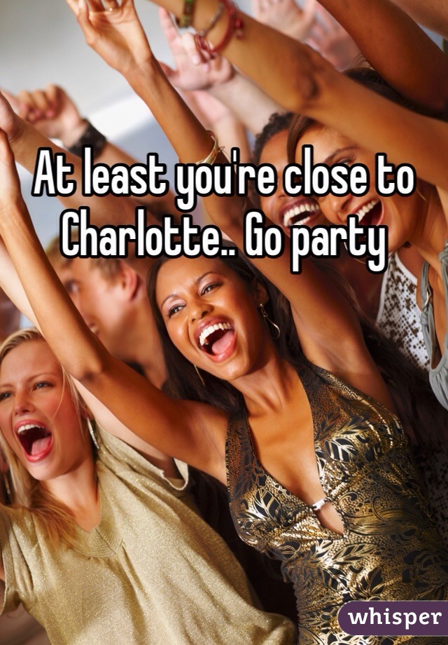 At least you're close to Charlotte.. Go party 